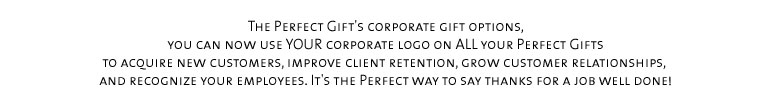 The Perfect Gift's corporate gift options, you can now use YOUR corporate logo on ALL your Perfect Gifts  to acquire new customers, improve client retention, grow customer relationships, and recognize your employees. It's the Perfect way to say thanks for a job well done!