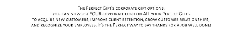 The Perfect Gift's corporate gift options, you can now use YOUR corporate logo on ALL your Perfect Gifts  to acquire new customers, improve client retention, grow customer relationships, and recognize your employees. It's the Perfect way to say thanks for a job well done!